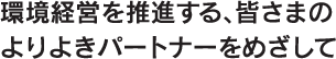 環境経営を推進する、皆さまのよりよきパートナーをめざして